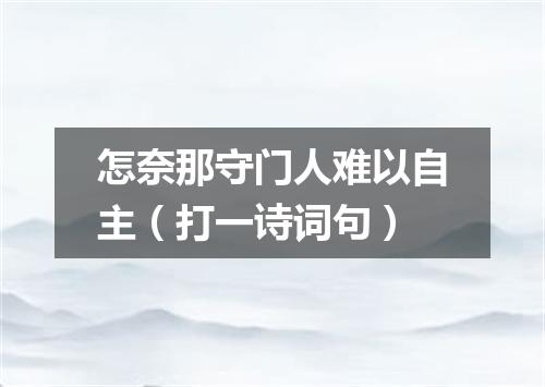 怎奈那守门人难以自主（打一诗词句）