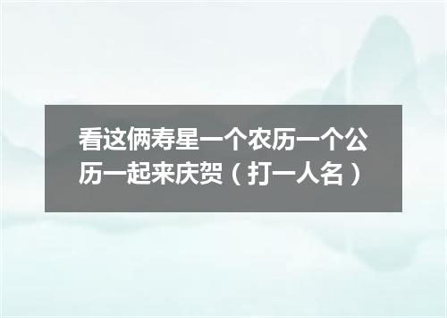 看这俩寿星一个农历一个公历一起来庆贺（打一人名）