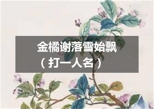 金橘谢落雪始飘（打一人名）