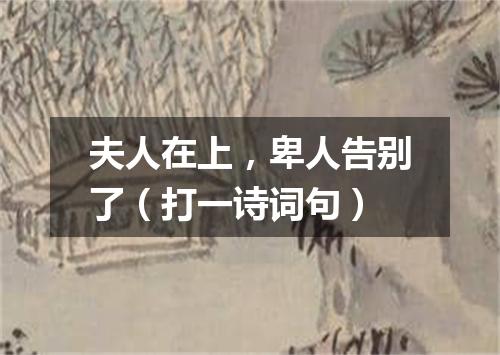 夫人在上，卑人告别了（打一诗词句）