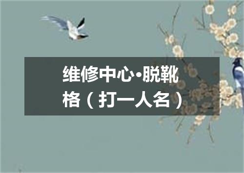维修中心·脱靴格（打一人名）