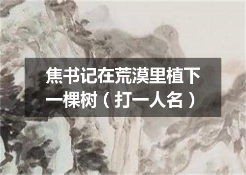 焦书记在荒漠里植下一棵树（打一人名）