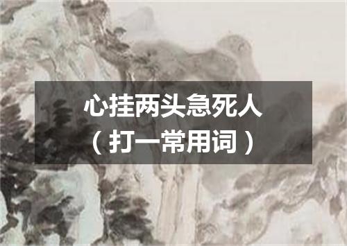心挂两头急死人（打一常用词）