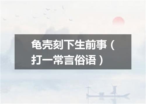 龟壳刻下生前事（打一常言俗语）