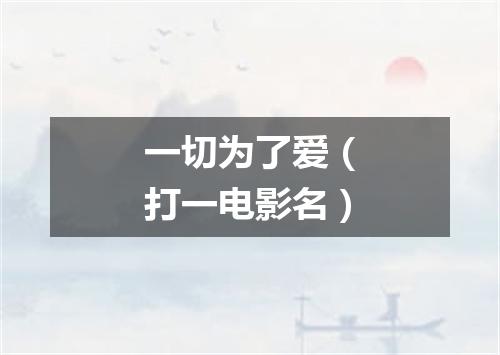 一切为了爱（打一电影名）