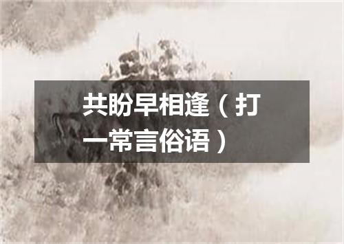 共盼早相逢（打一常言俗语）