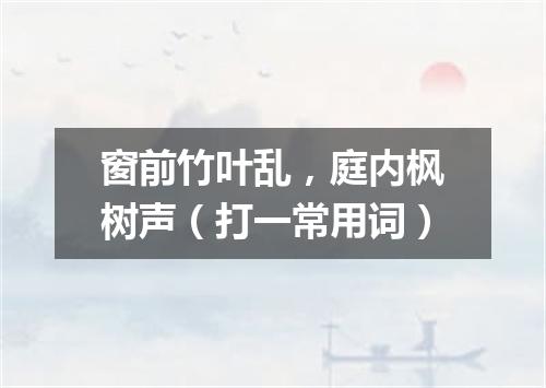 窗前竹叶乱，庭内枫树声（打一常用词）