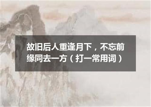 故旧后人重逢月下，不忘前缘同去一方（打一常用词）