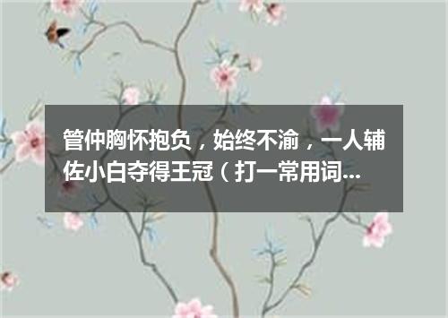 管仲胸怀抱负，始终不渝，一人辅佐小白夺得王冠（打一常用词）