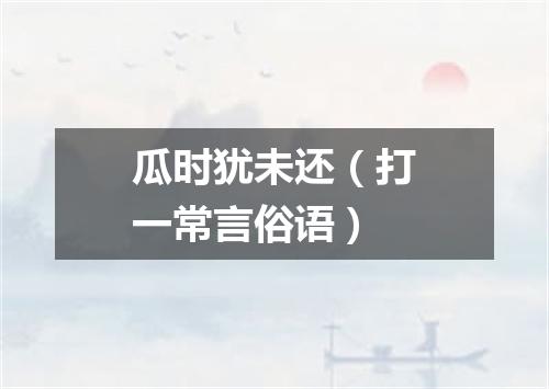 瓜时犹未还（打一常言俗语）