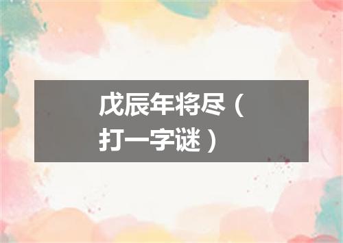戊辰年将尽（打一字谜）