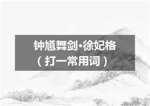 钟馗舞剑·徐妃格（打一常用词）