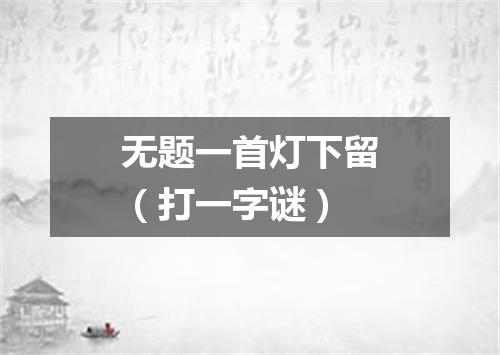 无题一首灯下留（打一字谜）