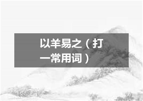 以羊易之（打一常用词）