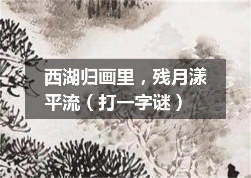 西湖归画里，残月漾平流（打一字谜）