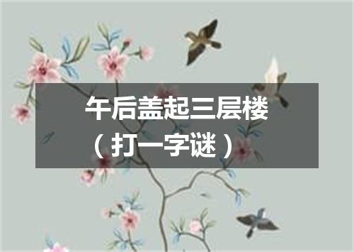 午后盖起三层楼（打一字谜）