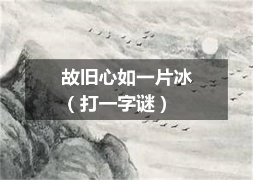 故旧心如一片冰（打一字谜）