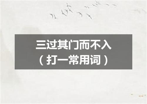 三过其门而不入（打一常用词）