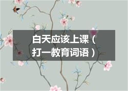 白天应该上课（打一教育词语）