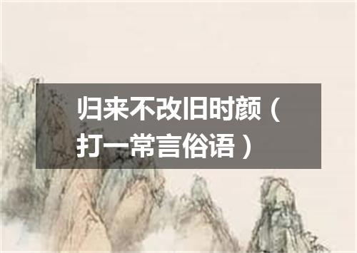 归来不改旧时颜（打一常言俗语）