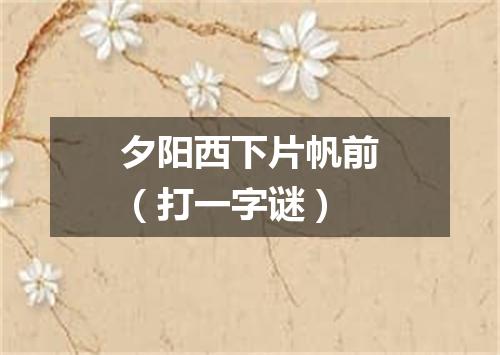 夕阳西下片帆前（打一字谜）
