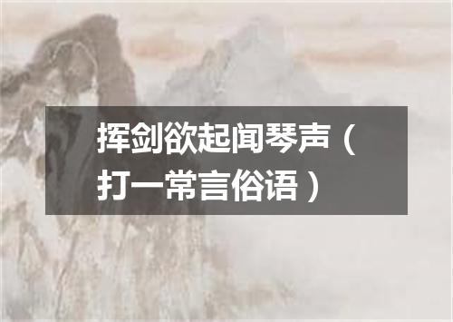 挥剑欲起闻琴声（打一常言俗语）