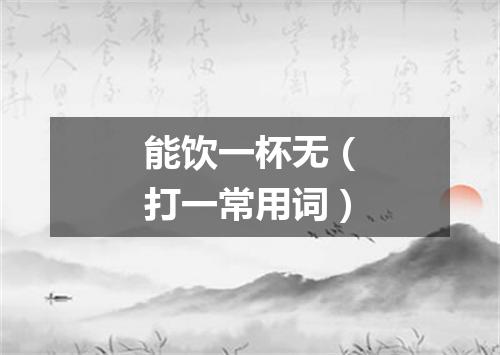 能饮一杯无（打一常用词）