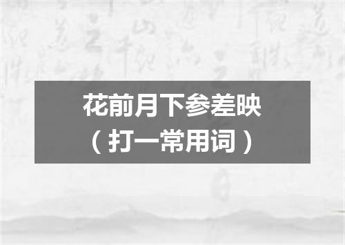 花前月下参差映（打一常用词）