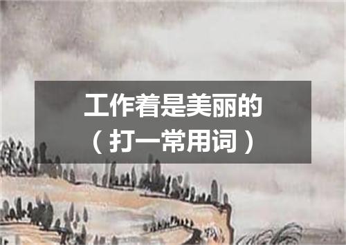 工作着是美丽的（打一常用词）