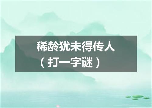 稀龄犹未得传人（打一字谜）