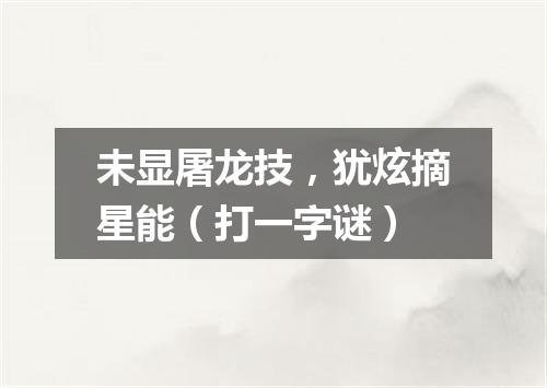 未显屠龙技，犹炫摘星能（打一字谜）
