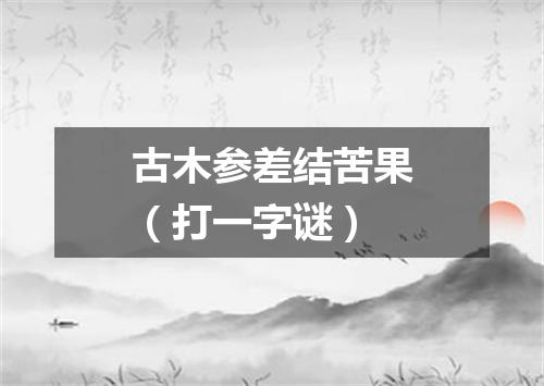 古木参差结苦果（打一字谜）