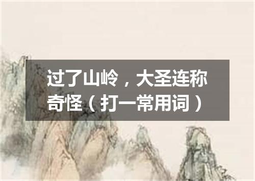 过了山岭，大圣连称奇怪（打一常用词）