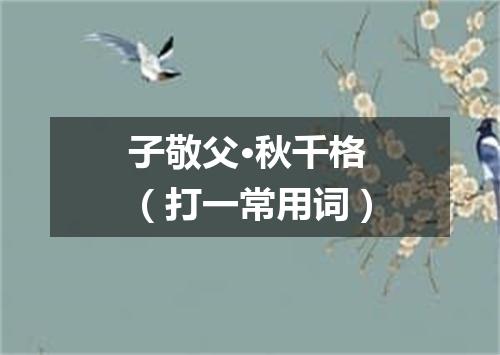 子敬父·秋千格（打一常用词）