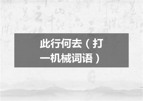 此行何去（打一机械词语）