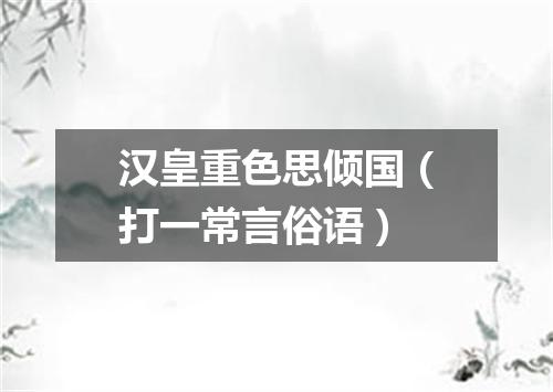 汉皇重色思倾国（打一常言俗语）