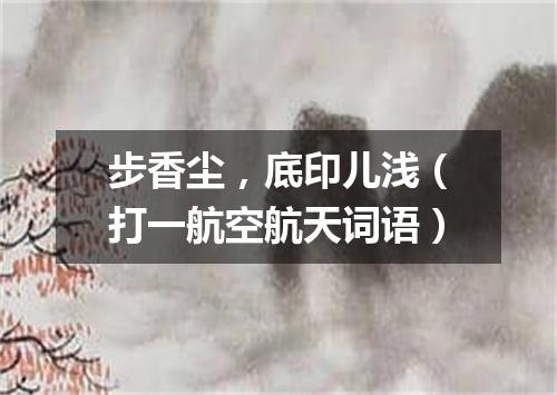 步香尘，底印儿浅（打一航空航天词语）