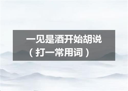 一见是酒开始胡说（打一常用词）