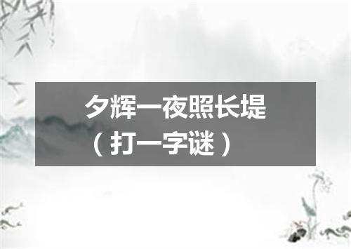 夕辉一夜照长堤（打一字谜）