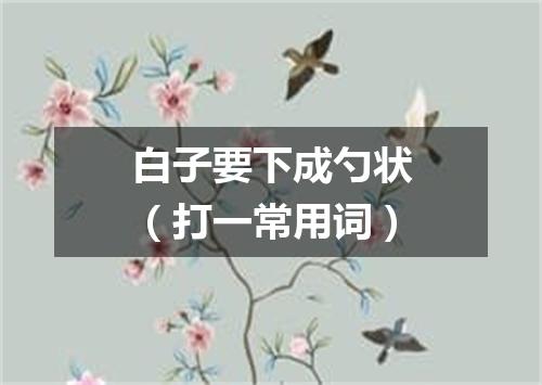 白子要下成勺状（打一常用词）