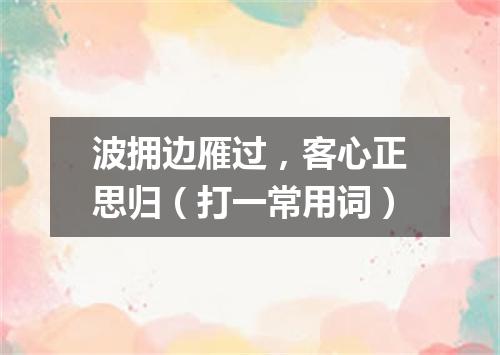 波拥边雁过，客心正思归（打一常用词）