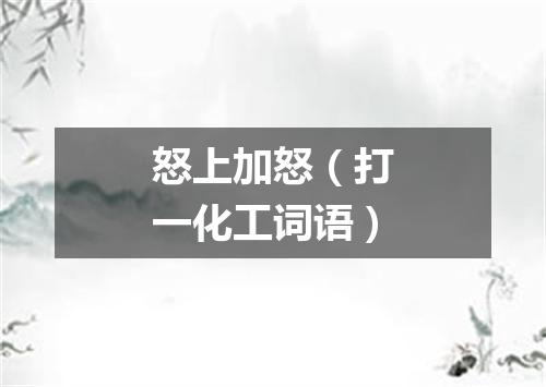 怒上加怒（打一化工词语）