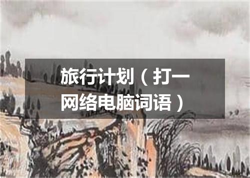 旅行计划（打一网络电脑词语）