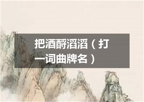 把酒酹滔滔（打一词曲牌名）