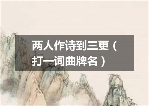 两人作诗到三更（打一词曲牌名）