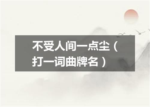 不受人间一点尘（打一词曲牌名）