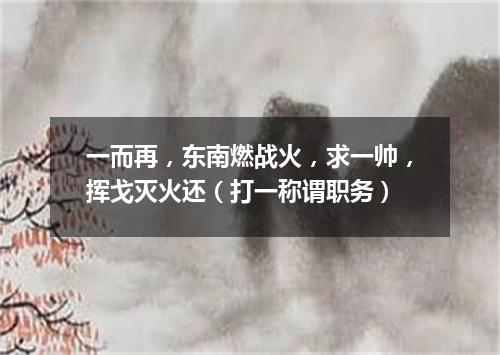一而再，东南燃战火，求一帅，挥戈灭火还（打一称谓职务）