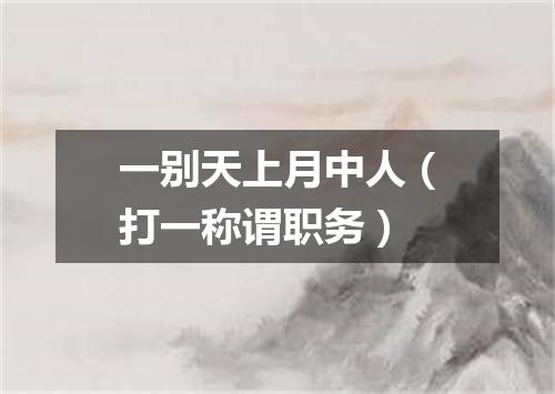 一别天上月中人（打一称谓职务）
