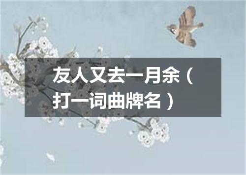 友人又去一月余（打一词曲牌名）