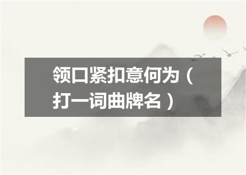 领口紧扣意何为（打一词曲牌名）
